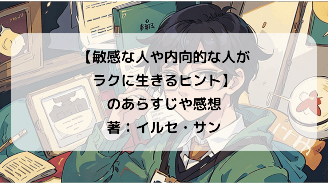 内向的な人もイキイキ！敏感さを育む生活のヒント｜【敏感な人や内向的な人がラクに生きるヒント】のあらすじ・感想