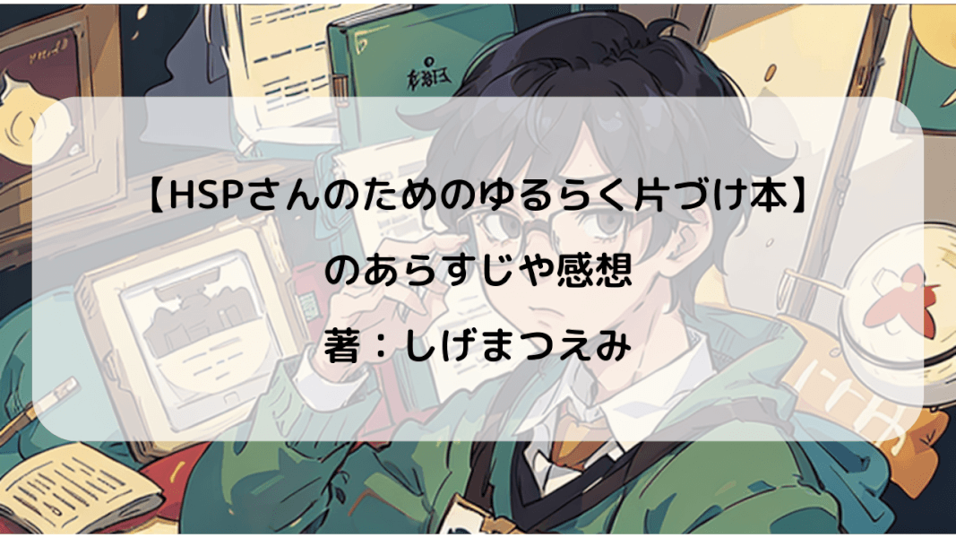 繊細さんのための片付け本が教える心地よい暮らし｜【HSPさんのためのゆるらく片づけ本】のあらすじと感想